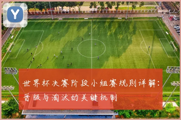 世界杯决赛阶段小组赛规则详解:晋级与淘汰的关键机制
