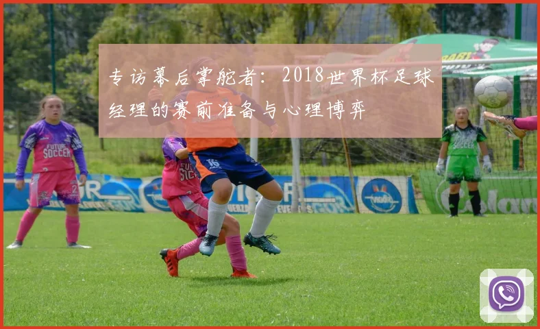 专访幕后掌舵者:2018世界杯足球经理的赛前准备与心理博弈