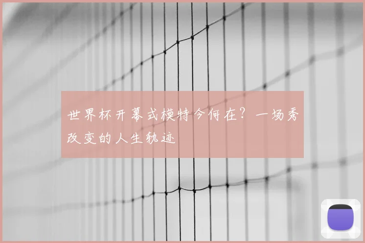 世界杯开幕式模特今何在？一场秀改变的人生轨迹