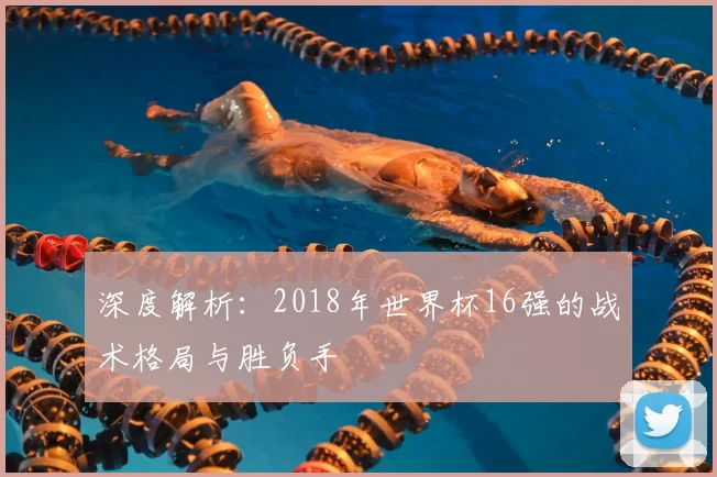 深度解析:2018年世界杯16强的战术格局与胜负手