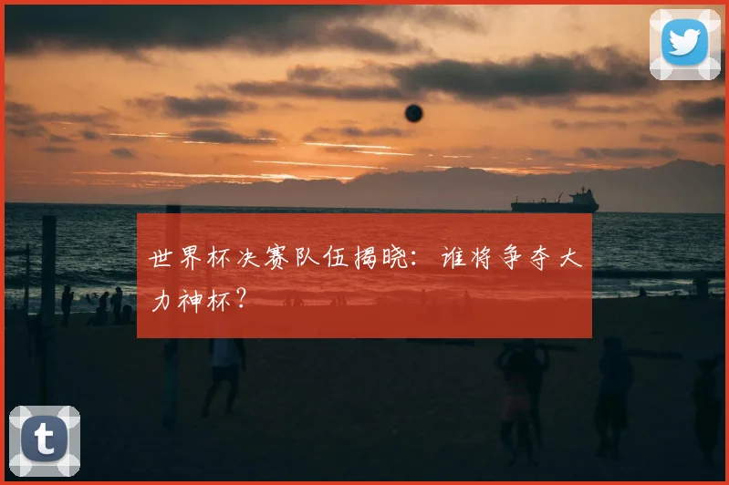 世界杯决赛队伍揭晓：谁将争夺大力神杯？