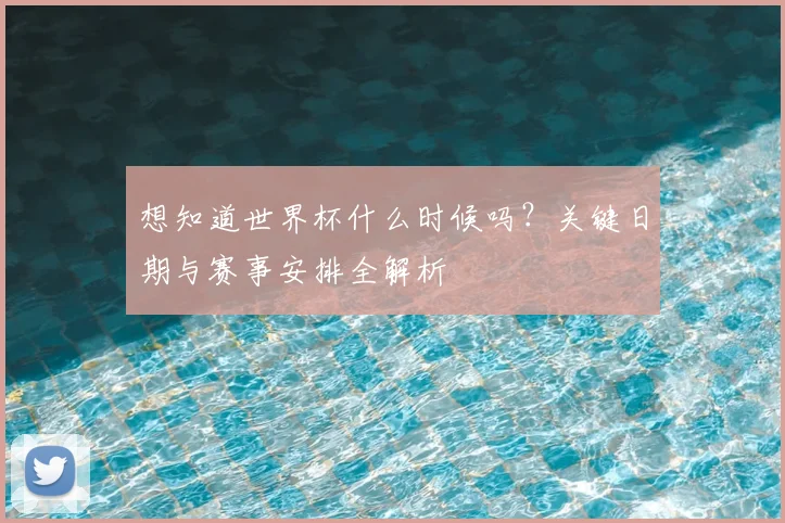 想知道世界杯什么时候吗？关键日期与赛事安排全解析
