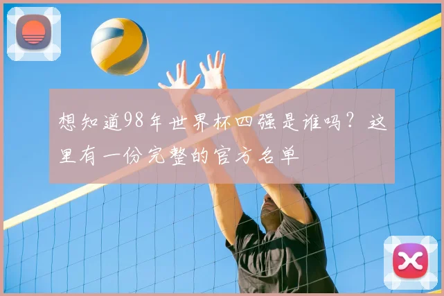 想知道98年世界杯四强是谁吗？这里有一份完整的官方名单