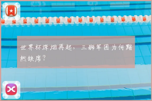 世界杯烽烟再起，三狮军团为何黯然缺席？