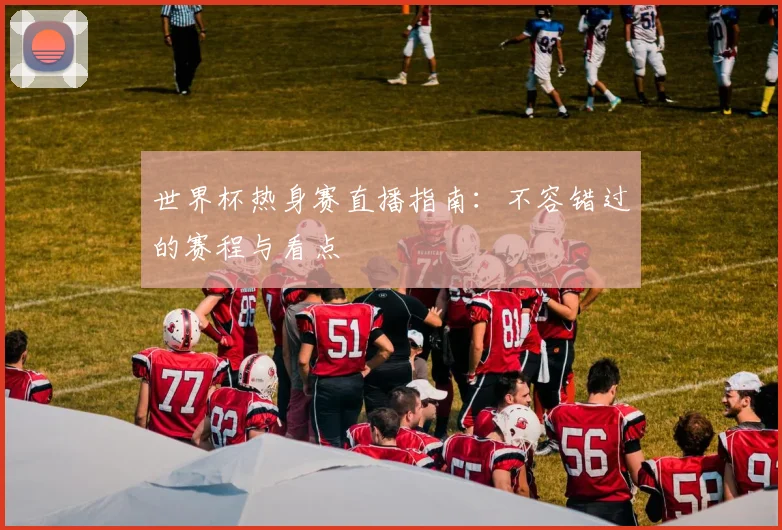 世界杯热身赛直播指南：不容错过的赛程与看点