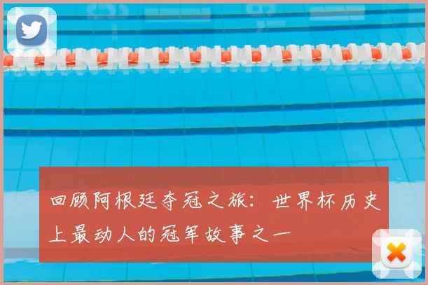回顾阿根廷夺冠之旅：世界杯历史上最动人的冠军故事之一