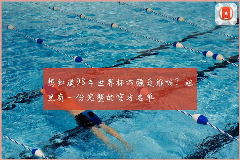 想知道98年世界杯四强是谁吗？这里有一份完整的官方名单