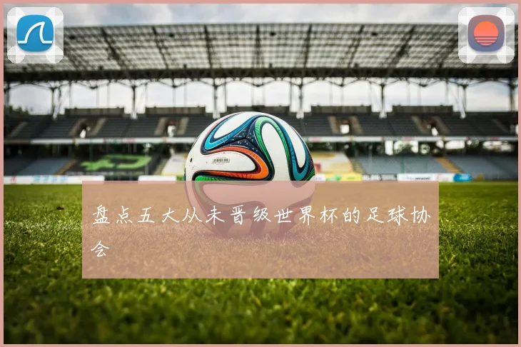 盘点五大从未晋级世界杯的足球协会