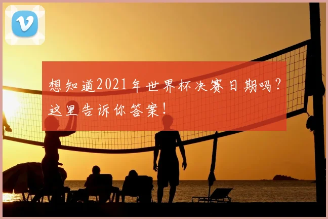 想知道2021年世界杯决赛日期吗？这里告诉你答案！