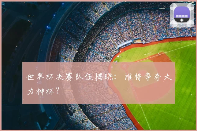 世界杯决赛队伍揭晓：谁将争夺大力神杯？