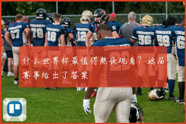 什么世界杯最值得熬夜观看?这届赛事给出了答案