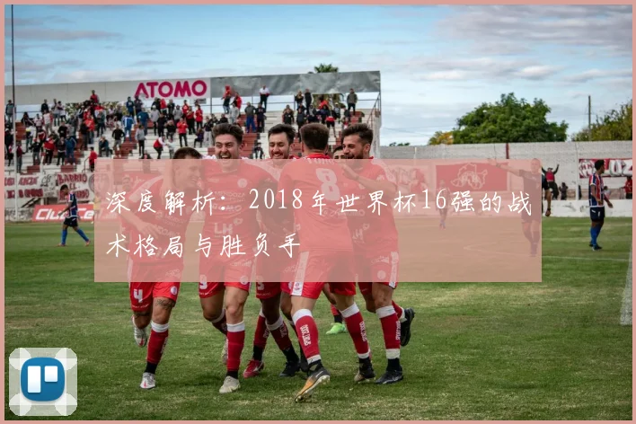 深度解析：2018年世界杯16强的战术格局与胜负手
