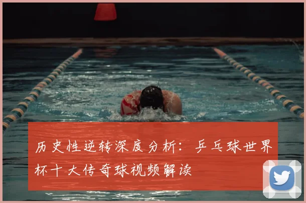 历史性逆转深度分析：乒乓球世界杯十大传奇球视频解读