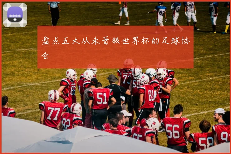 盘点五大从未晋级世界杯的足球协会