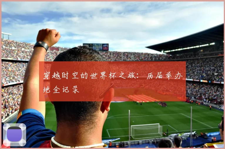 穿越时空的世界杯之旅：历届举办地全记录