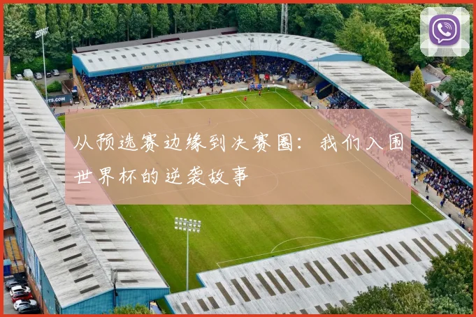 从预选赛边缘到决赛圈：我们入围世界杯的逆袭故事