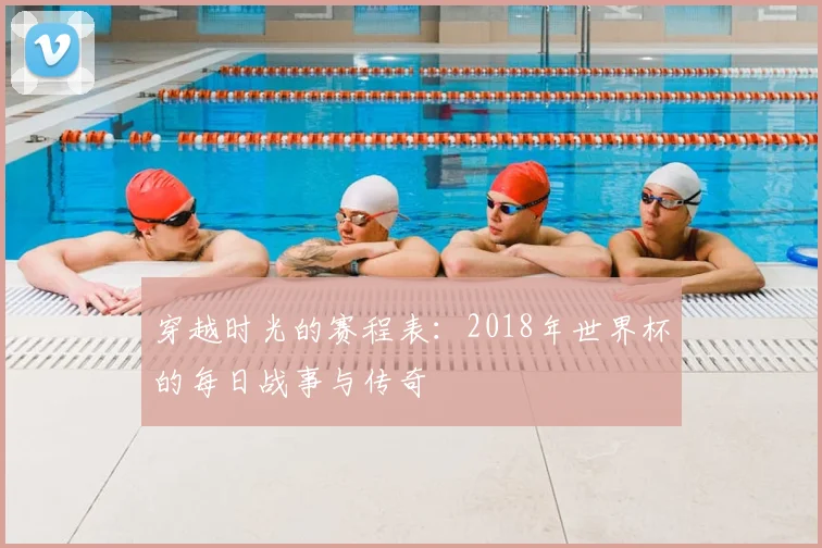 穿越时光的赛程表：2018年世界杯的每日战事与传奇