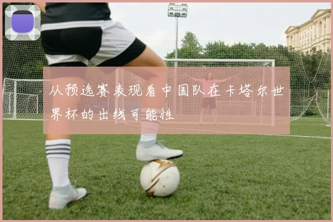 从预选赛表现看中国队在卡塔尔世界杯的出线可能性