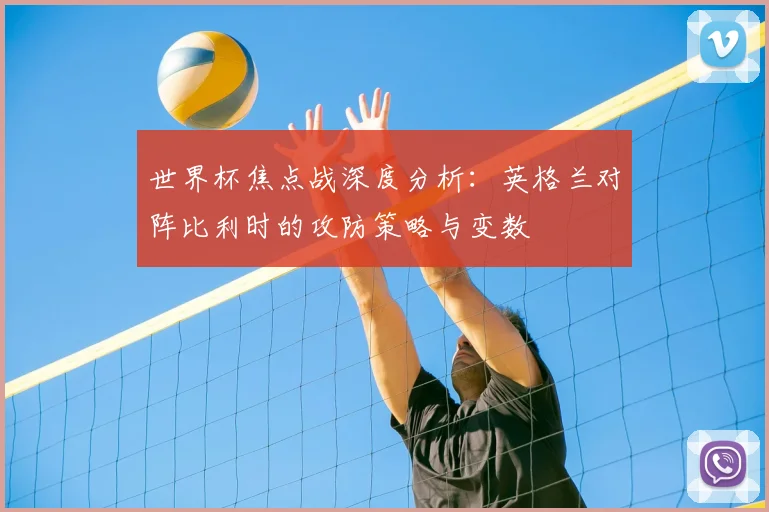 世界杯焦点战深度分析：英格兰对阵比利时的攻防策略与变数