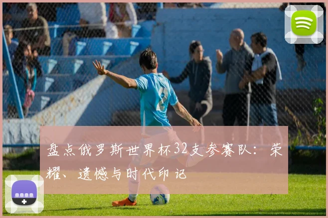 盘点俄罗斯世界杯32支参赛队：荣耀、遗憾与时代印记