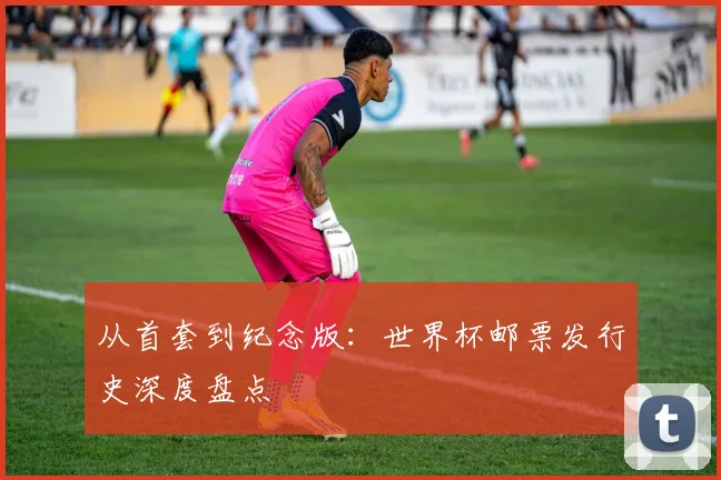 从首套到纪念版：世界杯邮票发行史深度盘点