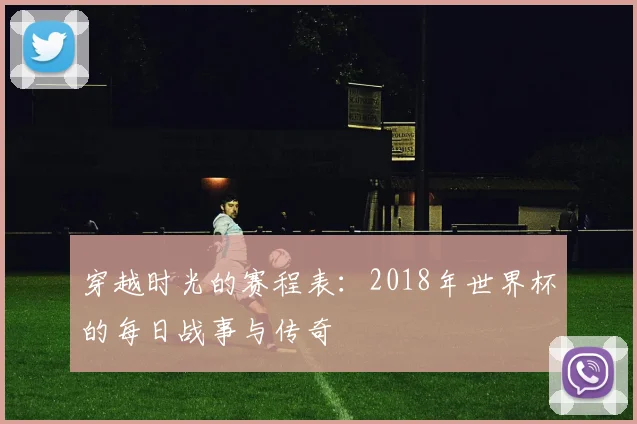 穿越时光的赛程表：2018年世界杯的每日战事与传奇