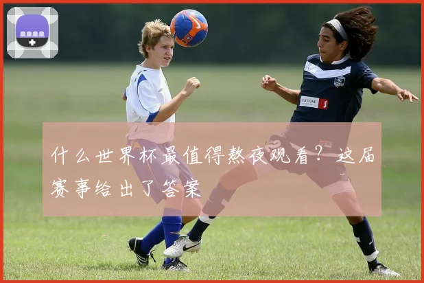 什么世界杯最值得熬夜观看?这届赛事给出了答案