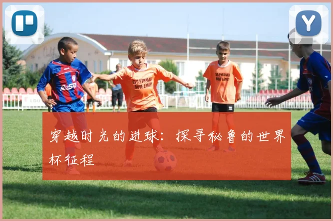 穿越时光的进球：探寻秘鲁的世界杯征程