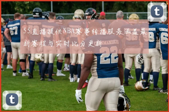 55直播提供NBA赛事转播服务涵盖最新赛程与实时比分更新