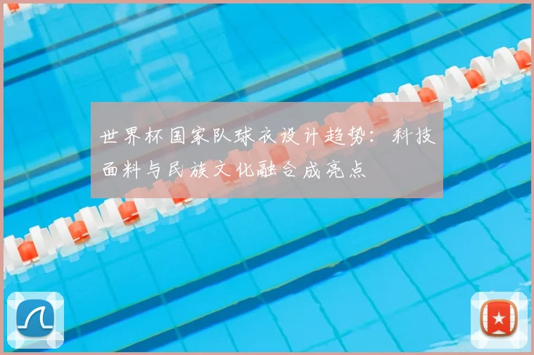 世界杯国家队球衣设计趋势：科技面料与民族文化融合成亮点