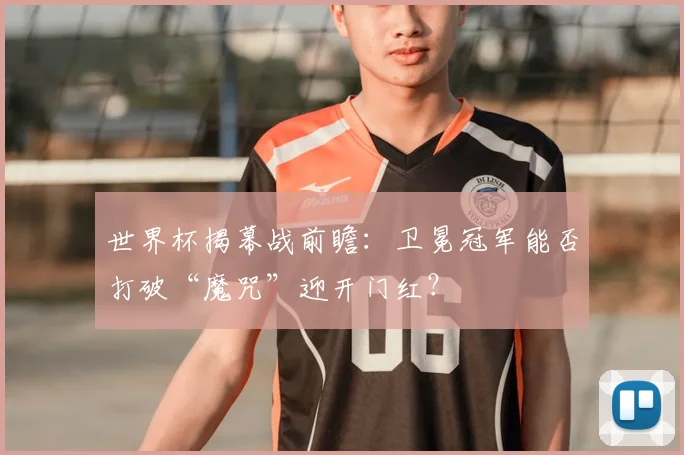 世界杯揭幕战前瞻：卫冕冠军能否打破“魔咒”迎开门红？