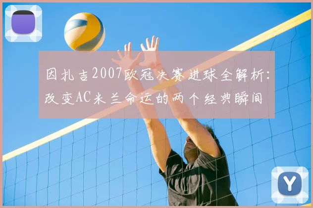 因扎吉2007欧冠决赛进球全解析：改变AC米兰命运的两个经典瞬间