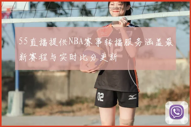 55直播提供NBA赛事转播服务涵盖最新赛程与实时比分更新
