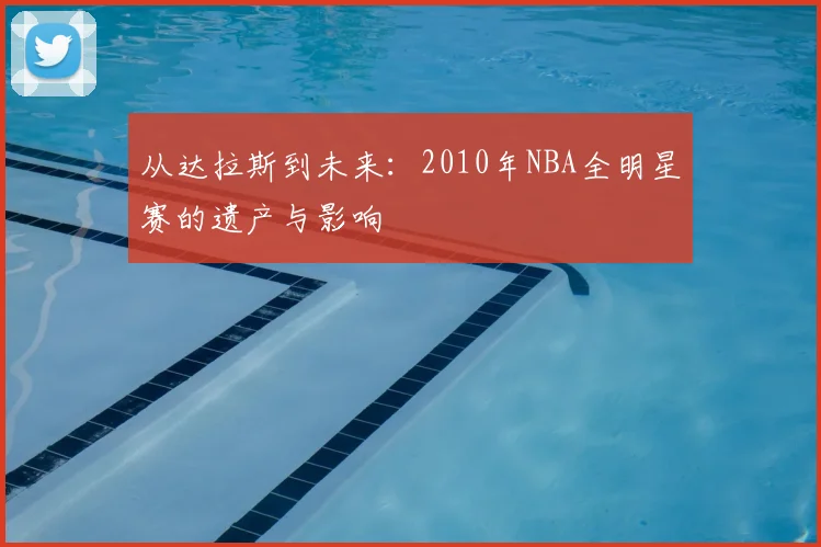 从达拉斯到未来：2010年NBA全明星赛的遗产与影响