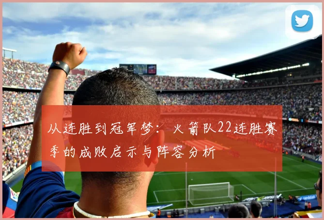 从连胜到冠军梦：火箭队22连胜赛季的成败启示与阵容分析