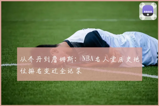 从乔丹到詹姆斯：NBA名人堂历史地位排名变迁全记录
