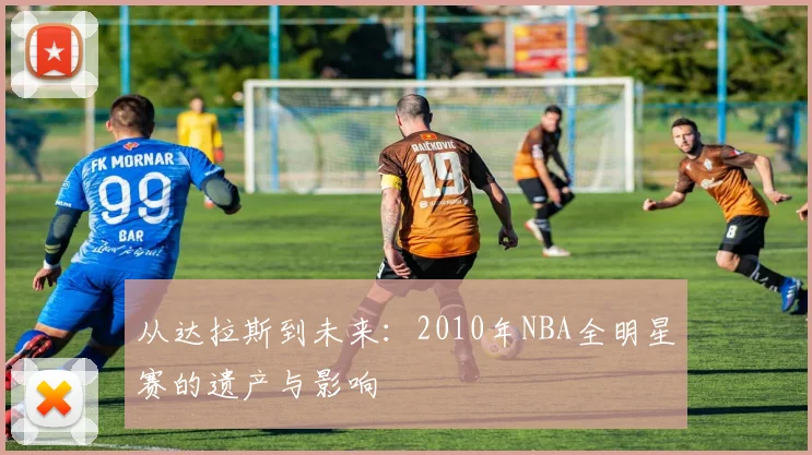 从达拉斯到未来：2010年NBA全明星赛的遗产与影响