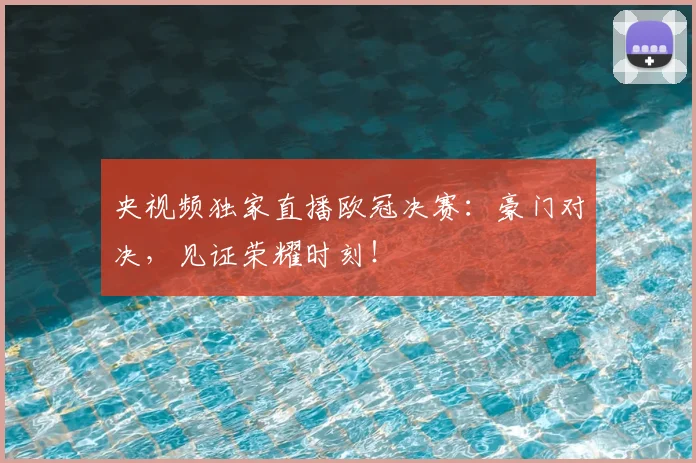 央视频独家直播欧冠决赛：豪门对决，见证荣耀时刻！