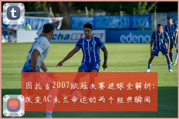 因扎吉2007欧冠决赛进球全解析：改变AC米兰命运的两个经典瞬间