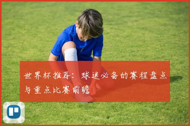 世界杯推荐：球迷必备的赛程盘点与重点比赛前瞻