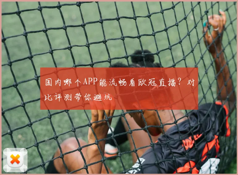 国内哪个APP能流畅看欧冠直播？对比评测带你避坑