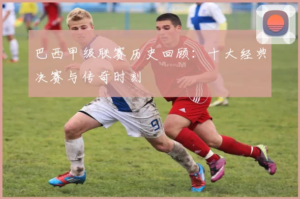 巴西甲级联赛历史回顾：十大经典决赛与传奇时刻