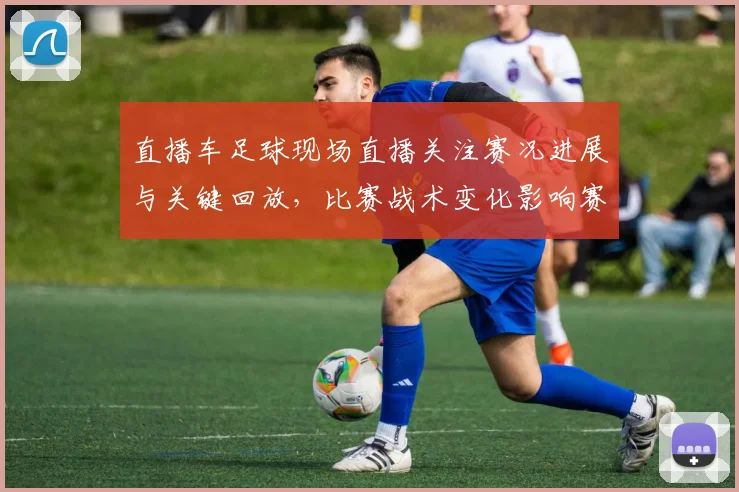 直播车足球现场直播关注赛况进展与关键回放，比赛战术变化影响赛果