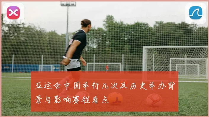 亚运会中国举行几次及历史举办背景与影响赛程看点