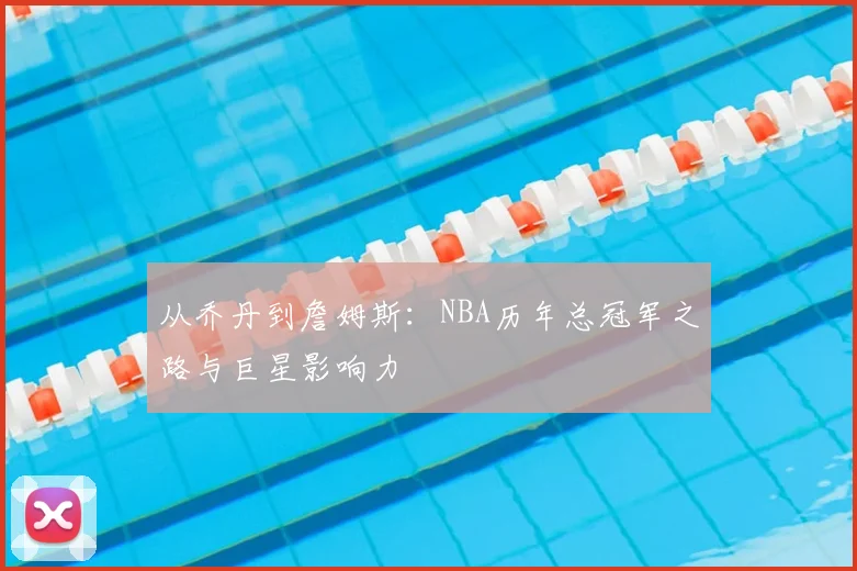 从乔丹到詹姆斯：NBA历年总冠军之路与巨星影响力