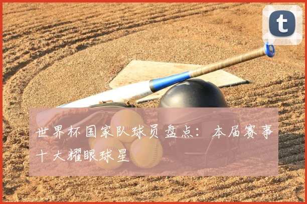 世界杯国家队球员盘点：本届赛事十大耀眼球星