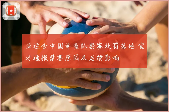 亚运会中国举重队禁赛处罚落地 官方通报禁赛原因及后续影响