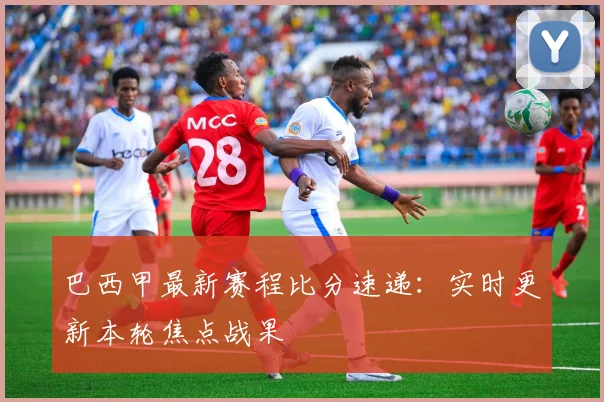 巴西甲最新赛程比分速递：实时更新本轮焦点战果