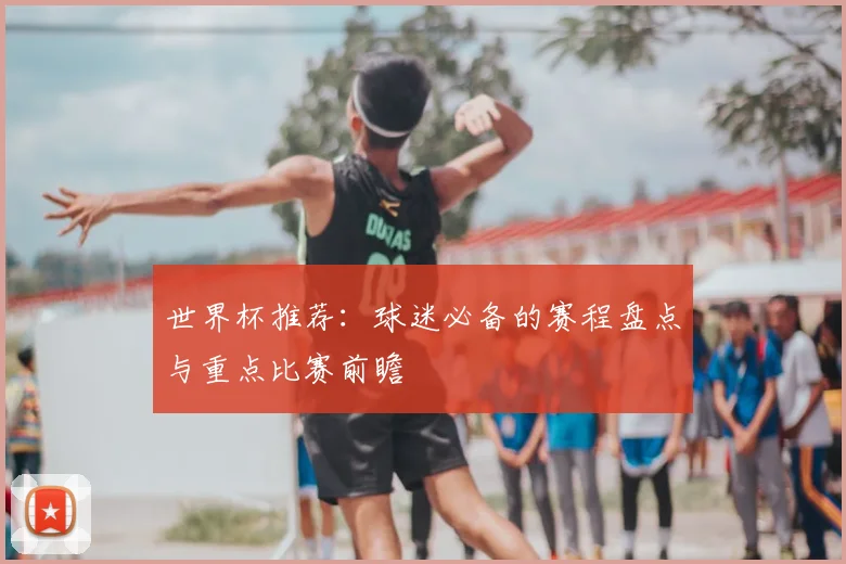 世界杯推荐：球迷必备的赛程盘点与重点比赛前瞻