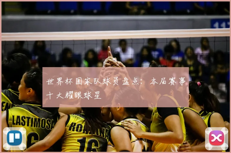 世界杯国家队球员盘点：本届赛事十大耀眼球星